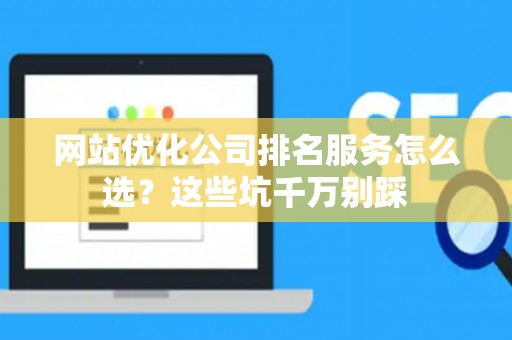 网站优化公司排名服务怎么选？这些坑千万别踩