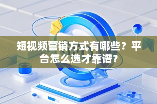 短视频营销方式有哪些？平台怎么选才靠谱？
