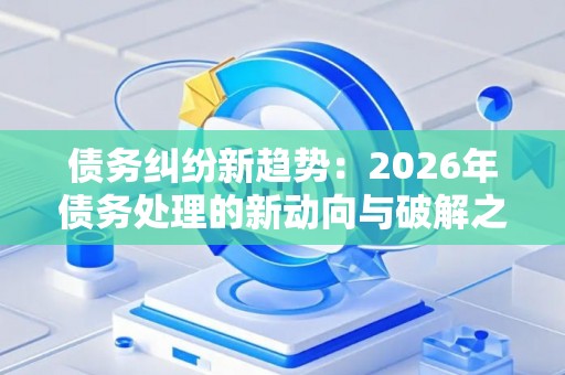 债务纠纷新趋势：2026年债务处理的新动向与破解之道