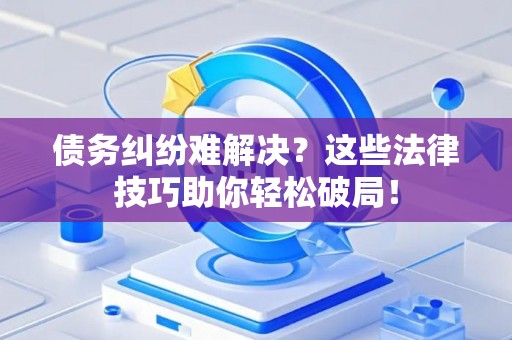 债务纠纷难解决？这些法律技巧助你轻松破局！