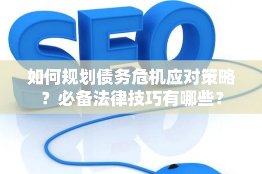 如何规划债务危机应对策略？必备法律技巧有哪些？