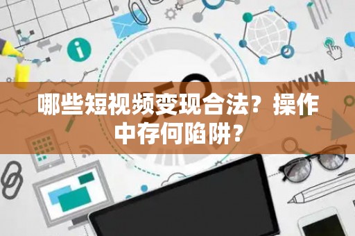 哪些短视频变现合法？操作中存何陷阱？