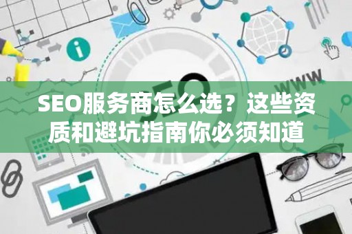 SEO服务商怎么选？这些资质和避坑指南你必须知道