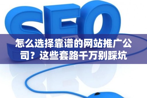 怎么选择靠谱的网站推广公司？这些套路千万别踩坑