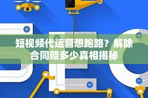 短视频代运营想跑路？解除合同赔多少真相揭秘