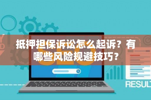 抵押担保诉讼怎么起诉？有哪些风险规避技巧？