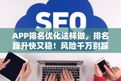 APP排名优化这样做,排名蹿升快又稳!风险千万别踩坑 APP排名优化这样做,排名蹿升快又稳!风险千万别踩坑