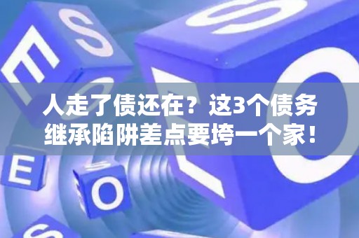 人走了债还在？这3个债务继承陷阱差点要垮一个家！