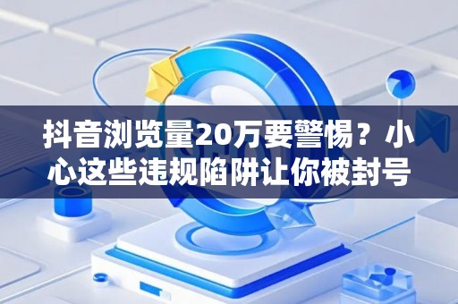 抖音浏览量20万要警惕？小心这些违规陷阱让你被封号
